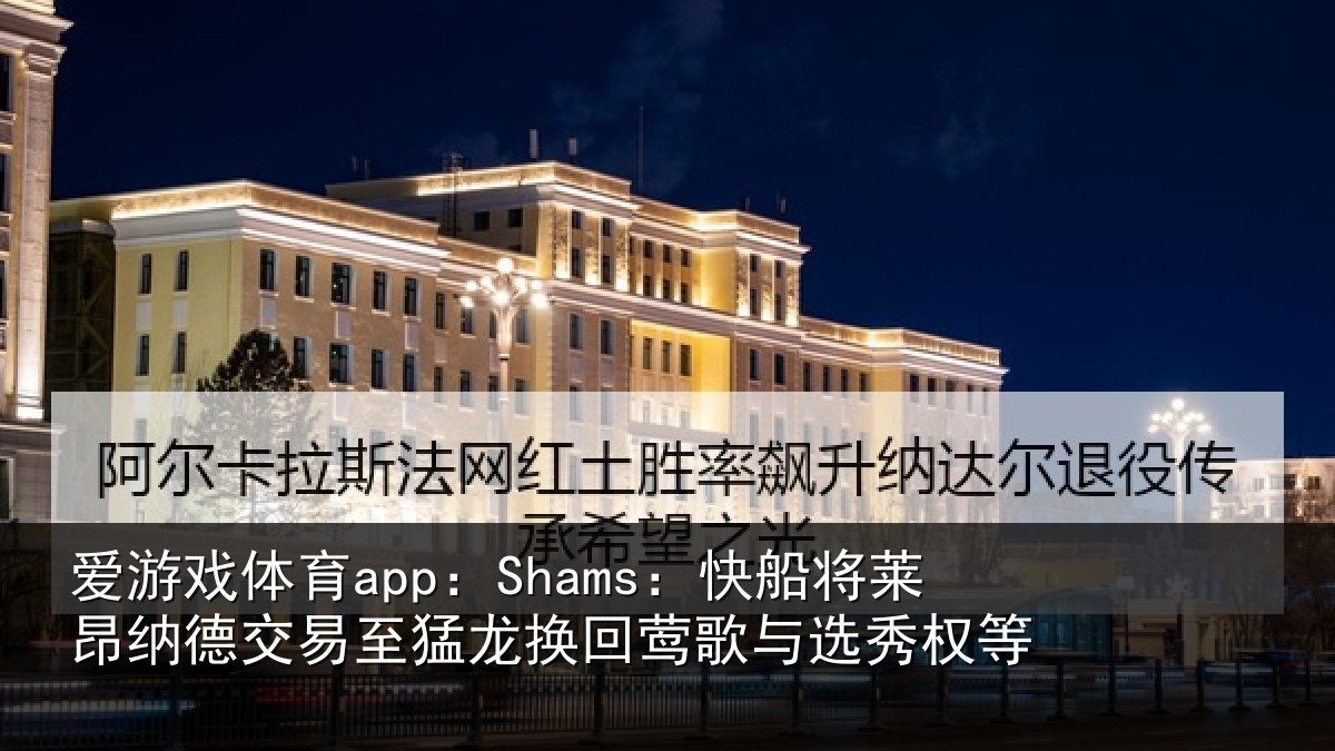 爱游戏体育app:Shams:快船相关情况猛龙相关情况等