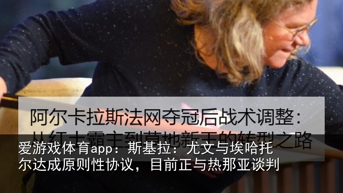 爱游戏体育app：斯基拉：尤文相关情况则性相关情况亚谈判