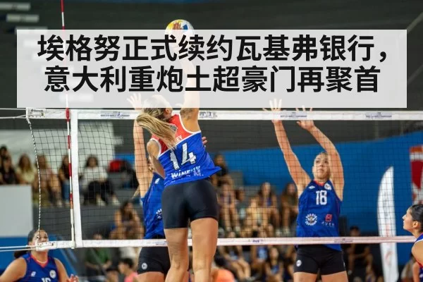 埃格努正式续约瓦基弗银行，意大利重炮土超豪门再聚首