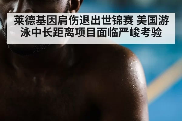 莱德基因肩伤退出世锦赛 美国游泳中长距离项目面临严峻考验