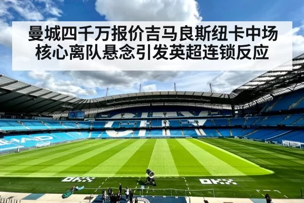 曼城四千万报价吉马良斯纽卡中场核心离队悬念引发英超连锁反应