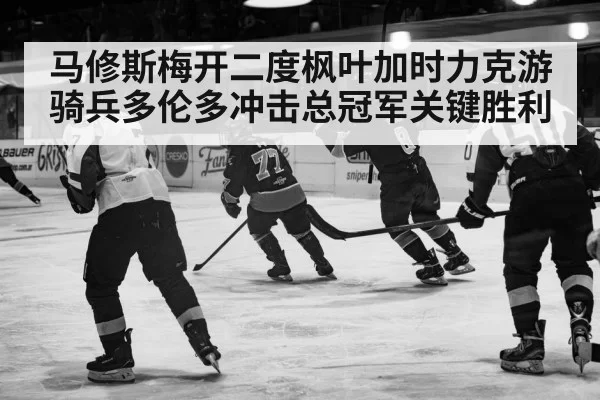 马修斯梅开二度枫叶加时力克游骑兵多伦多冲击总冠军关键胜利