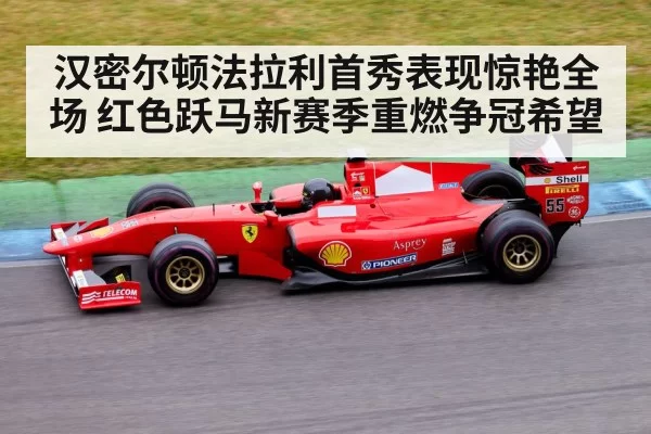 汉密尔顿法拉利首秀表现惊艳全场 红色跃马新赛季重燃争冠希望
