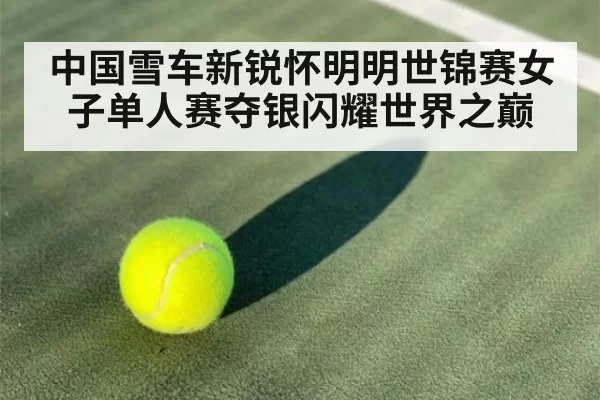 中国雪车新锐怀明明世锦赛女子单人赛夺银闪耀世界之巅