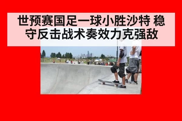 世预赛国足一球小胜沙特 稳守反击战术奏效力克强敌