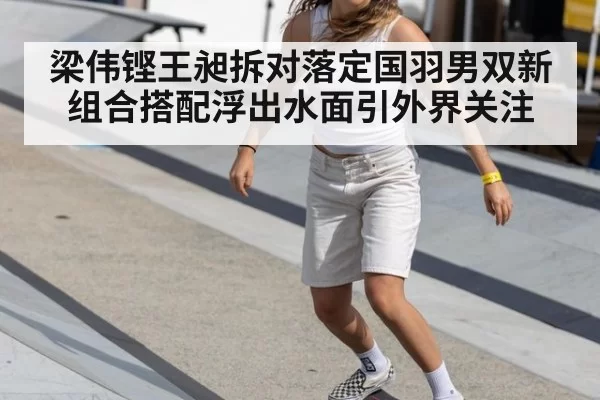 梁伟铿王昶拆对落定国羽男双新组合搭配浮出水面引外界关注