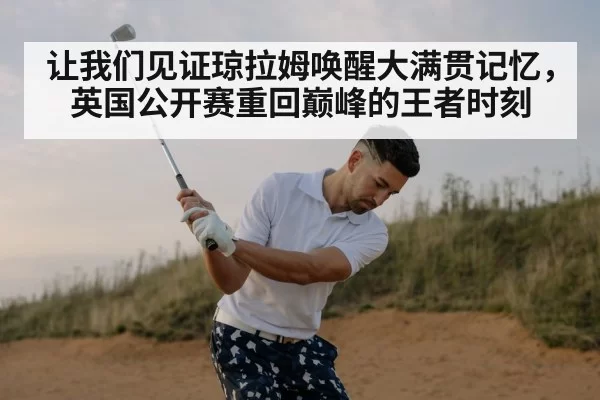 让我们见证琼拉姆唤醒大满贯记忆，英国公开赛重回巅峰的王者时刻