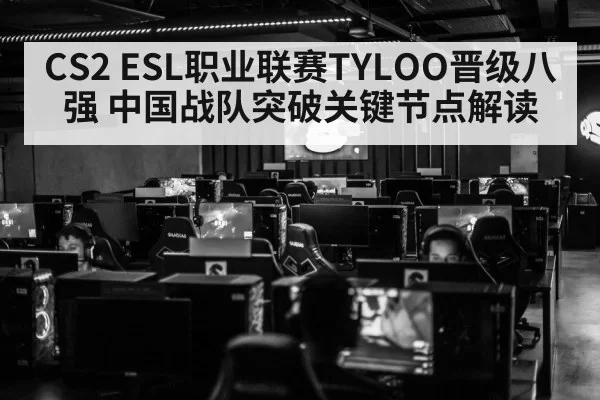 CS2 ESL职业联赛TYLOO晋级八强 中国战队突破关键节点解读